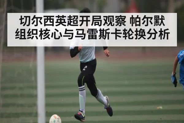 切尔西英超开局观察 帕尔默组织核心与马雷斯卡轮换分析 - C7C7