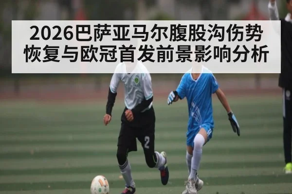 2026巴萨亚马尔腹股沟伤势恢复与欧冠首发前景影响分析（C7C7）