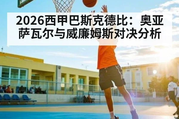 2026西甲巴斯克德比：奥亚萨瓦尔与威廉姆斯对决分析（C7C7）