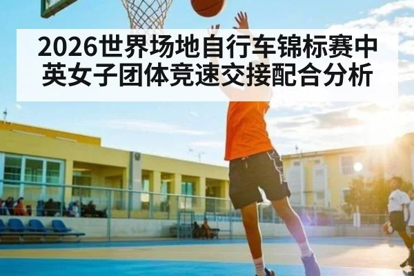 2026世界场地自行车锦标赛中英女子团体竞速交接配合分析
