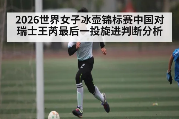 2026世界女子冰壶锦标赛中国对瑞士王芮最后一投旋进判断分析（C7C7）